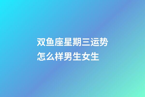 双鱼座星期三运势怎么样男生女生-第1张-星座运势-玄机派