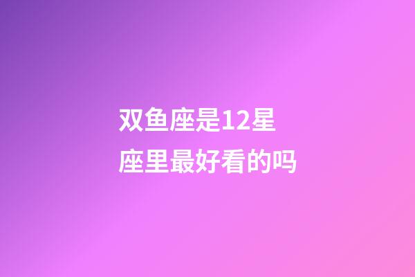 双鱼座是12星座里最好看的吗-第1张-星座运势-玄机派