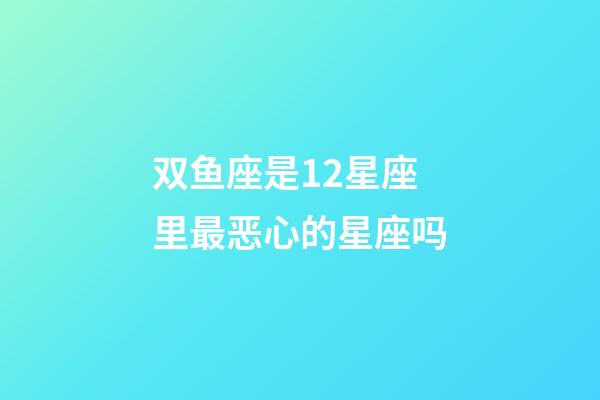 双鱼座是12星座里最恶心的星座吗-第1张-星座运势-玄机派
