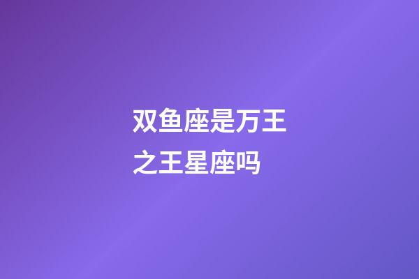 双鱼座是万王之王星座吗-第1张-星座运势-玄机派
