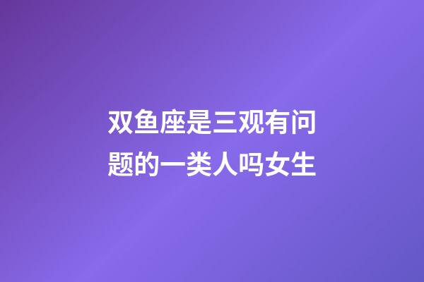 双鱼座是三观有问题的一类人吗女生-第1张-星座运势-玄机派