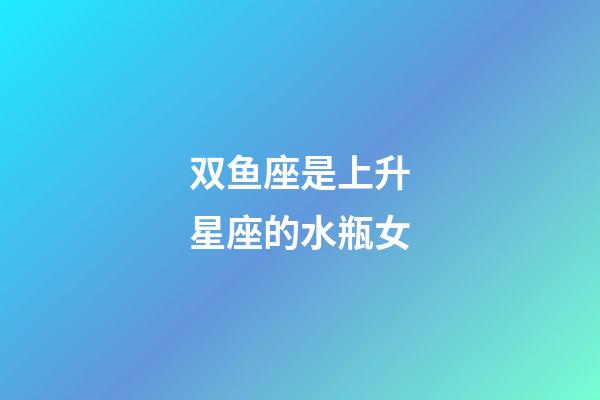 双鱼座是上升星座的水瓶女-第1张-星座运势-玄机派