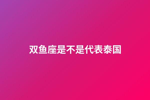 双鱼座是不是代表泰国-第1张-星座运势-玄机派