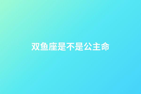 双鱼座是不是公主命-第1张-星座运势-玄机派