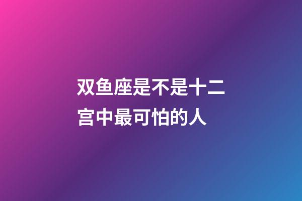 双鱼座是不是十二宫中最可怕的人-第1张-星座运势-玄机派
