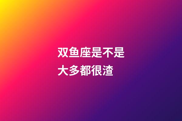 双鱼座是不是大多都很渣-第1张-星座运势-玄机派