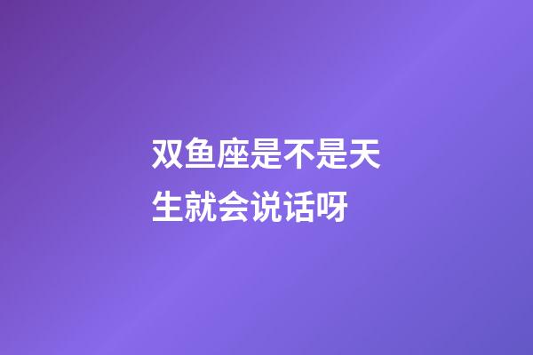 双鱼座是不是天生就会说话呀-第1张-星座运势-玄机派
