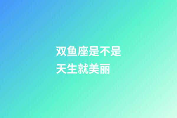 双鱼座是不是天生就美丽-第1张-星座运势-玄机派