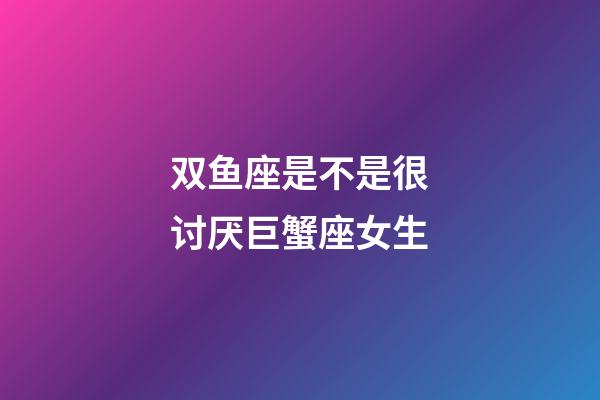 双鱼座是不是很讨厌巨蟹座女生-第1张-星座运势-玄机派