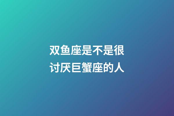 双鱼座是不是很讨厌巨蟹座的人-第1张-星座运势-玄机派