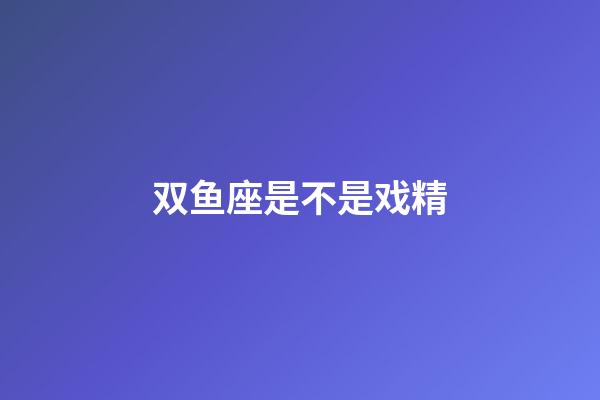 双鱼座是不是戏精-第1张-星座运势-玄机派