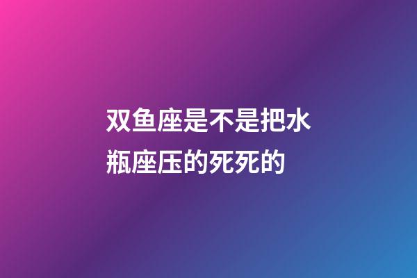 双鱼座是不是把水瓶座压的死死的-第1张-星座运势-玄机派