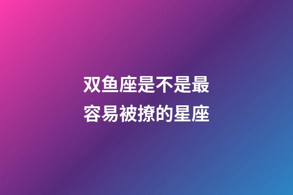 双鱼座是不是最容易被撩的星座-第1张-星座运势-玄机派