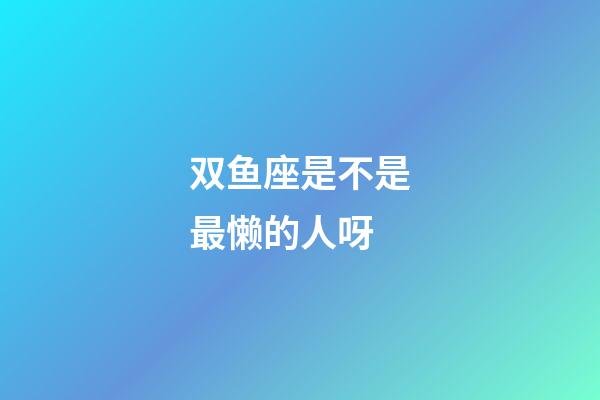 双鱼座是不是最懒的人呀-第1张-星座运势-玄机派