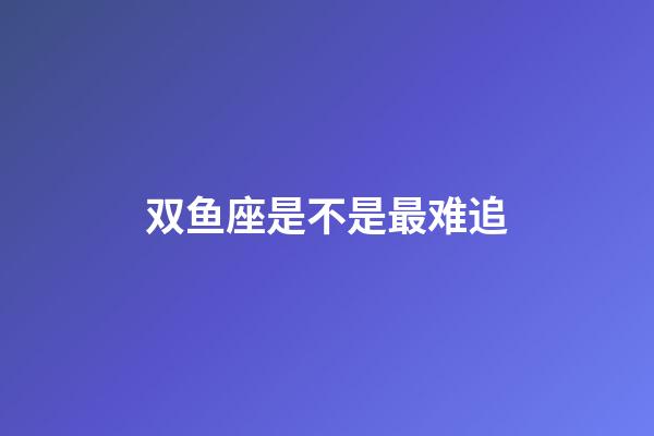 双鱼座是不是最难追-第1张-星座运势-玄机派