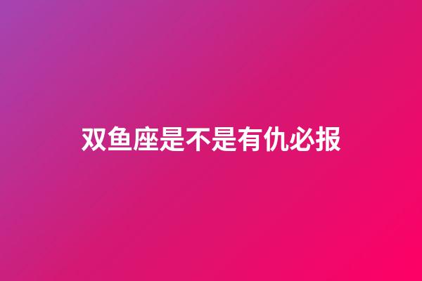 双鱼座是不是有仇必报-第1张-星座运势-玄机派