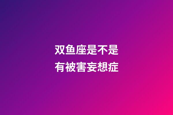 双鱼座是不是有被害妄想症-第1张-星座运势-玄机派
