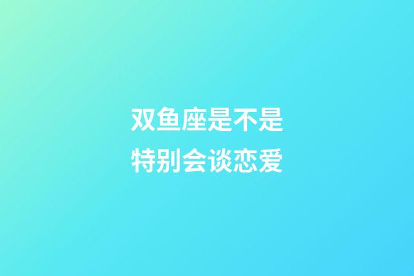 双鱼座是不是特别会谈恋爱-第1张-星座运势-玄机派