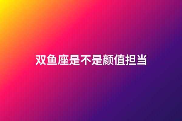 双鱼座是不是颜值担当-第1张-星座运势-玄机派