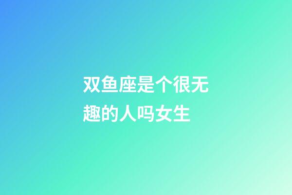 双鱼座是个很无趣的人吗女生-第1张-星座运势-玄机派