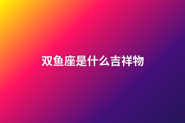 双鱼座是什么吉祥物-第1张-星座运势-玄机派