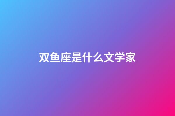 双鱼座是什么文学家-第1张-星座运势-玄机派