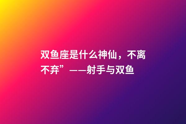 双鱼座是什么神仙，不离不弃”——射手与双鱼-第1张-观点-玄机派