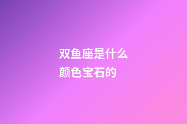 双鱼座是什么颜色宝石的-第1张-星座运势-玄机派