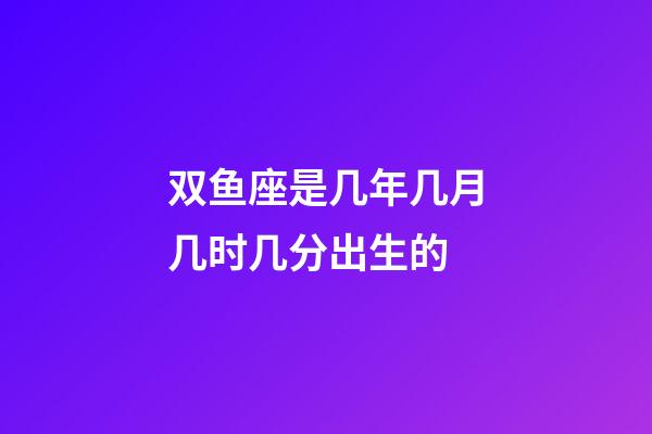双鱼座是几年几月几时几分出生的-第1张-星座运势-玄机派
