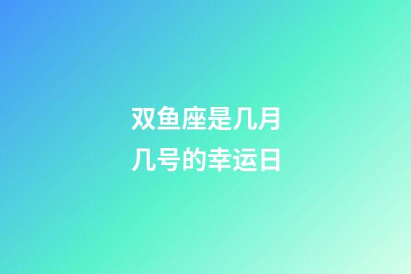 双鱼座是几月几号的幸运日-第1张-星座运势-玄机派