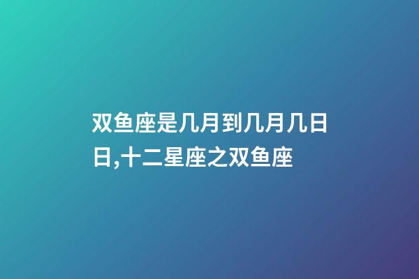 双鱼座是几月到几月几日日,十二星座之双鱼座-第1张-观点-玄机派