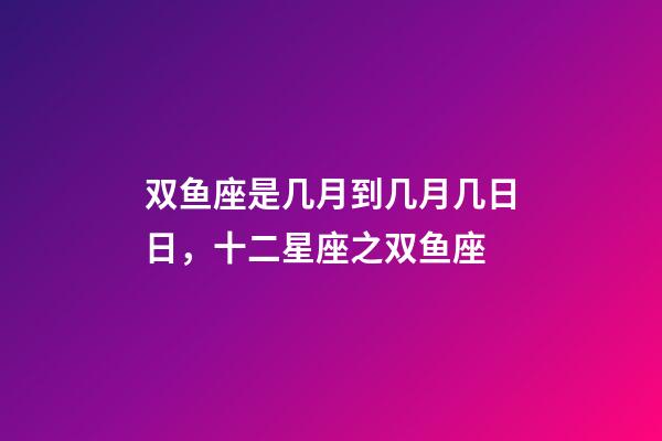 双鱼座是几月到几月几日日，十二星座之双鱼座-第1张-观点-玄机派