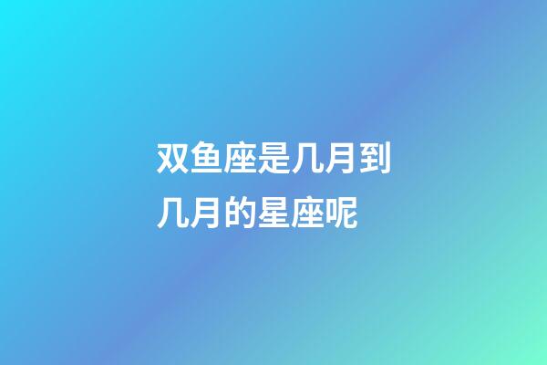 双鱼座是几月到几月的星座呢-第1张-星座运势-玄机派