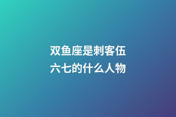 双鱼座是刺客伍六七的什么人物-第1张-星座运势-玄机派