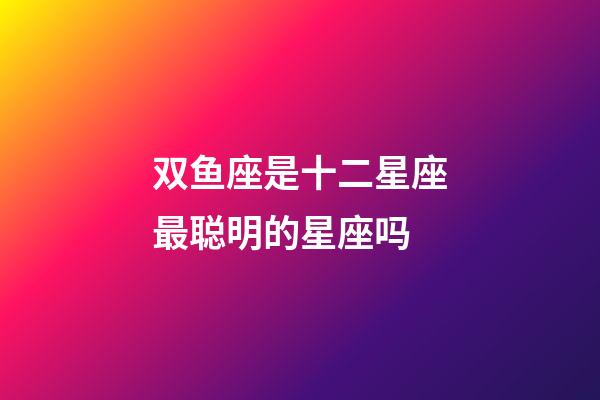 双鱼座是十二星座最聪明的星座吗-第1张-星座运势-玄机派