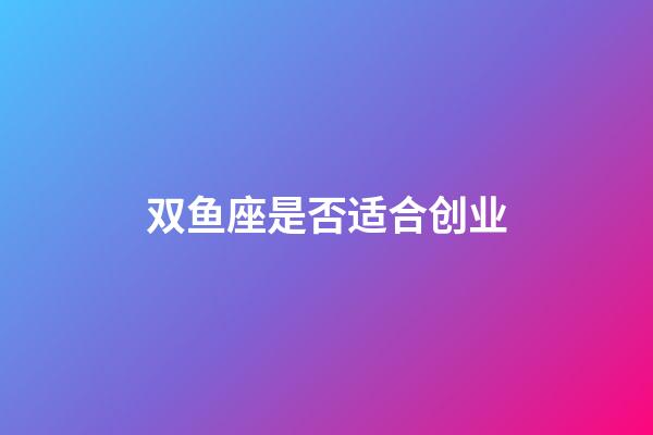 双鱼座是否适合创业-第1张-星座运势-玄机派