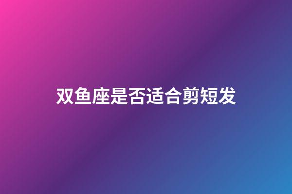 双鱼座是否适合剪短发-第1张-星座运势-玄机派