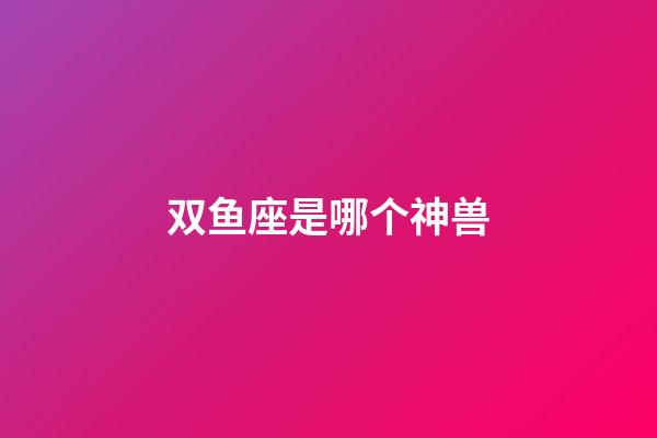 双鱼座是哪个神兽-第1张-星座运势-玄机派
