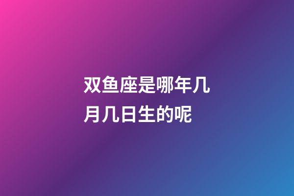 双鱼座是哪年几月几日生的呢-第1张-星座运势-玄机派