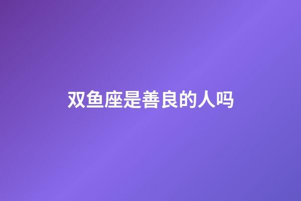 双鱼座是善良的人吗-第1张-星座运势-玄机派