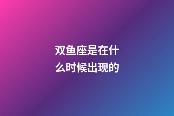 双鱼座是在什么时候出现的-第1张-星座运势-玄机派