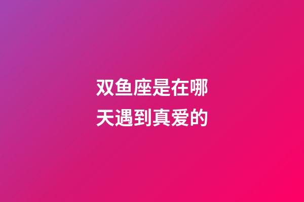 双鱼座是在哪天遇到真爱的-第1张-星座运势-玄机派