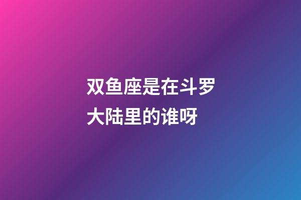 双鱼座是在斗罗大陆里的谁呀-第1张-星座运势-玄机派