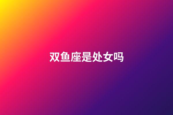 双鱼座是处女吗-第1张-星座运势-玄机派