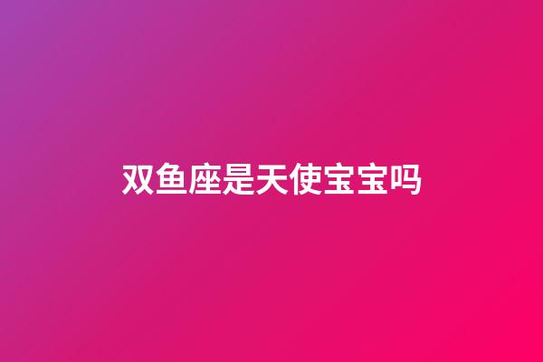 双鱼座是天使宝宝吗-第1张-星座运势-玄机派