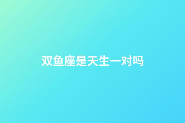 双鱼座是天生一对吗-第1张-星座运势-玄机派