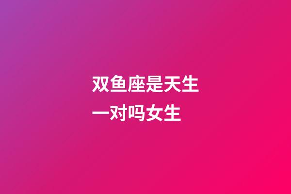 双鱼座是天生一对吗女生-第1张-星座运势-玄机派