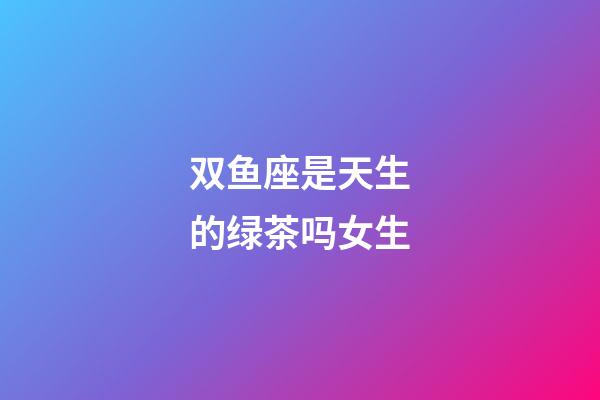 双鱼座是天生的绿茶吗女生-第1张-星座运势-玄机派