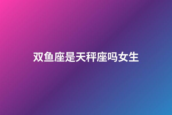 双鱼座是天秤座吗女生-第1张-星座运势-玄机派