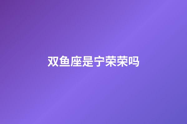 双鱼座是宁荣荣吗-第1张-星座运势-玄机派